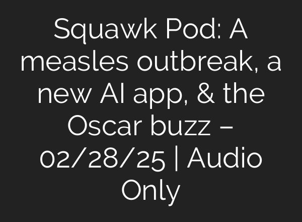 Squawk Pod: A measles outbreak, a new AI app, & the Oscar buzz – 02/28/25 | Audio Only