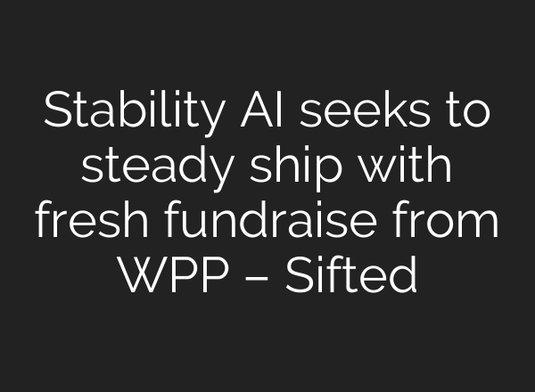 Stability AI seeks to steady ship with fresh fundraise from WPP – Sifted