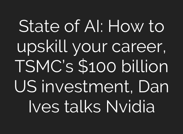 State of AI: How to upskill your career, TSMC’s $100 billion US investment, Dan Ives talks Nvidia