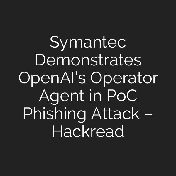 Symantec Demonstrates OpenAI’s Operator Agent in PoC Phishing Attack – Hackread