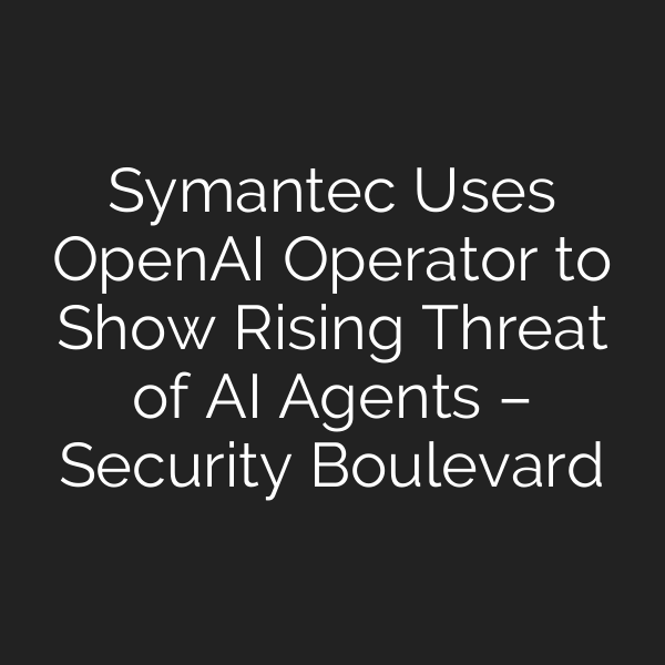 Symantec Uses OpenAI Operator to Show Rising Threat of AI Agents – Security Boulevard