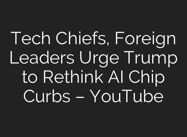 Tech Chiefs, Foreign Leaders Urge Trump to Rethink AI Chip Curbs – YouTube