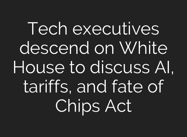 Tech executives descend on White House to discuss AI, tariffs, and fate of Chips Act