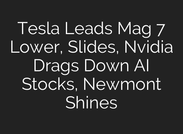 Tesla Leads Mag 7 Lower, Slides, Nvidia Drags Down AI Stocks, Newmont Shines
