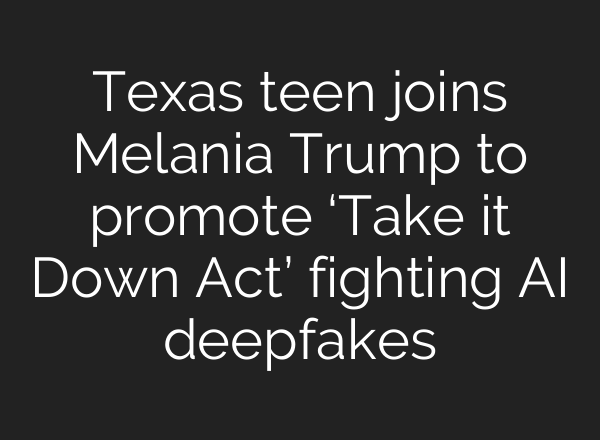 Texas teen joins Melania Trump to promote ‘Take it Down Act’ fighting AI deepfakes