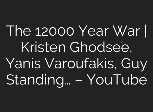 The 12000 Year War | Kristen Ghodsee, Yanis Varoufakis, Guy Standing… – YouTube