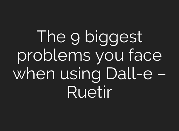 The 9 biggest problems you face when using Dall-e – Ruetir