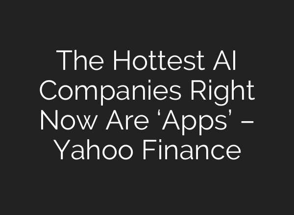 The Hottest AI Companies Right Now Are ‘Apps’ – Yahoo Finance