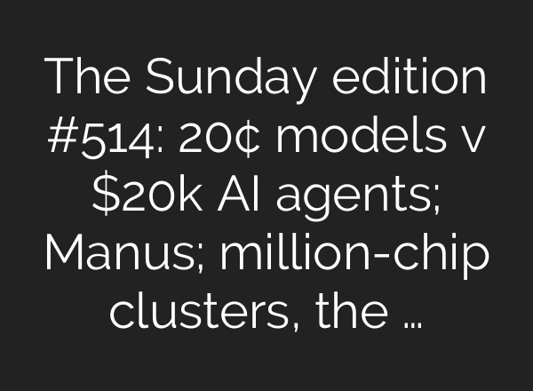 The Sunday edition #514: 20¢ models v $20k AI agents; Manus; million-chip clusters, the …