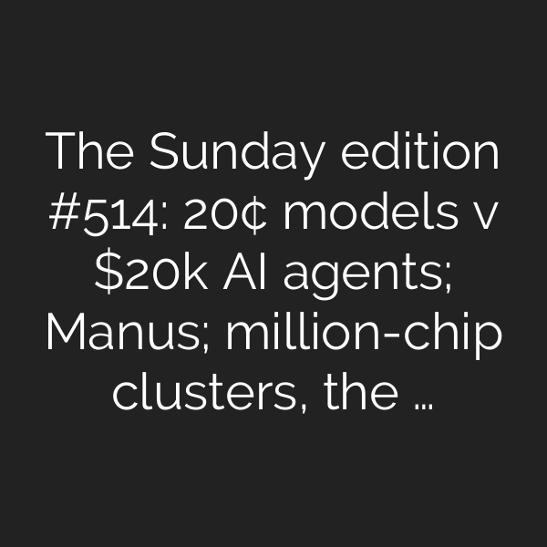 The Sunday edition #514: 20¢ models v k AI agents; Manus; million-chip clusters, the …