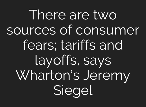 There are two sources of consumer fears; tariffs and layoffs, says Wharton’s Jeremy Siegel