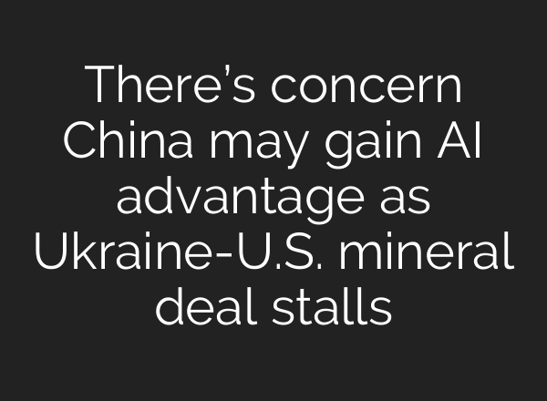 There’s concern China may gain AI advantage as Ukraine-U.S. mineral deal stalls