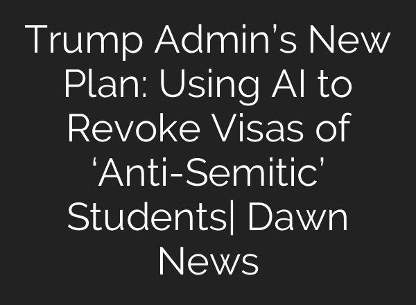 Trump Admin’s New Plan: Using AI to Revoke Visas of ‘Anti-Semitic’ Students| Dawn News