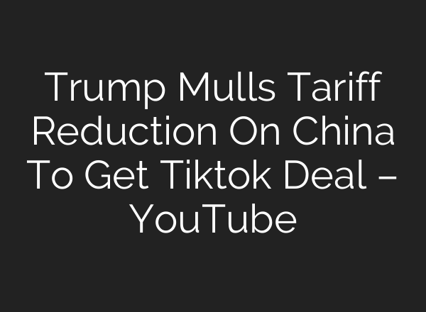 Trump Mulls Tariff Reduction On China To Get Tiktok Deal – YouTube