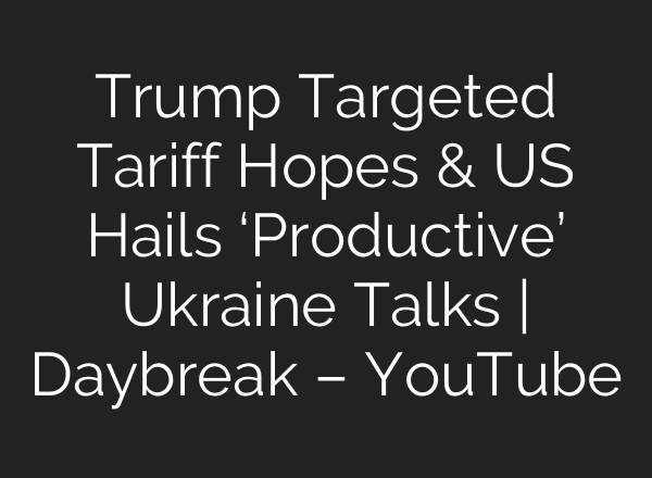 Trump Targeted Tariff Hopes & US Hails ‘Productive’ Ukraine Talks | Daybreak – YouTube