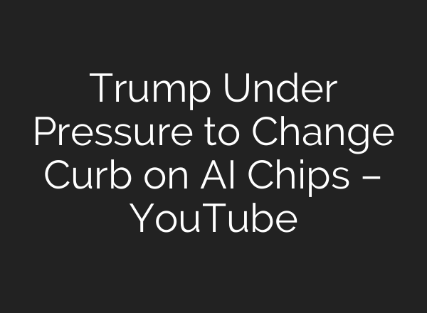 Trump Under Pressure to Change Curb on AI Chips – YouTube