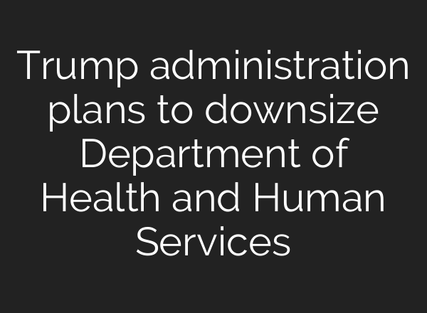Trump administration plans to downsize Department of Health and Human Services