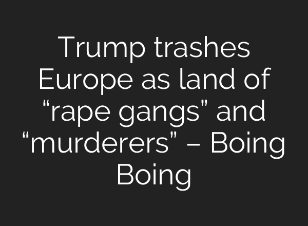 Trump trashes Europe as land of “rape gangs” and “murderers” – Boing Boing