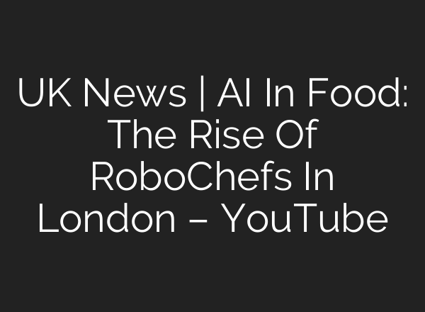 UK News | AI In Food: The Rise Of RoboChefs In London – YouTube