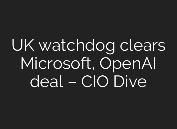 UK watchdog clears Microsoft, OpenAI deal – CIO Dive