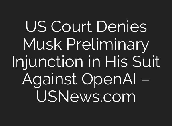 US Court Denies Musk Preliminary Injunction in His Suit Against OpenAI – USNews.com