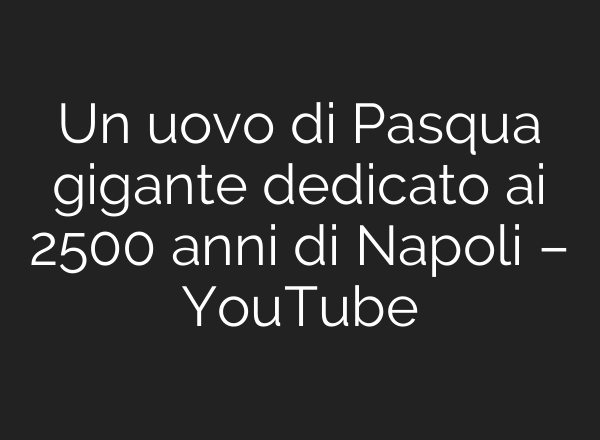 Un uovo di Pasqua gigante dedicato ai 2500 anni di Napoli – YouTube