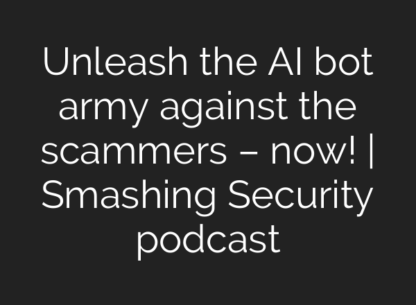 Unleash the AI bot army against the scammers – now! | Smashing Security podcast