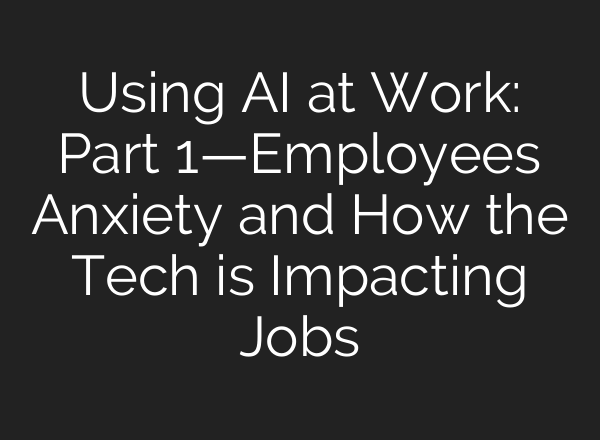 Using AI at Work: Part 1—Employees Anxiety and How the Tech is Impacting Jobs