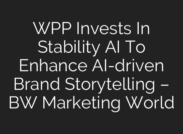 WPP Invests In Stability AI To Enhance AI-driven Brand Storytelling – BW Marketing World