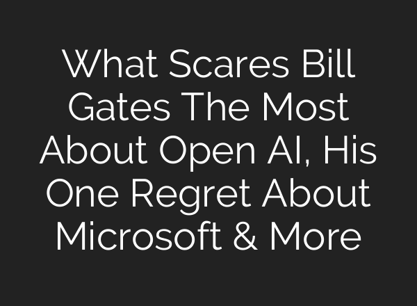What Scares Bill Gates The Most About Open AI, His One Regret About Microsoft & More