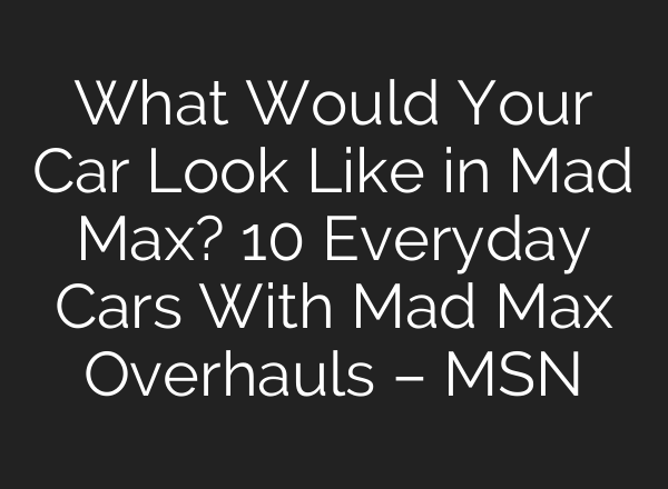 What Would Your Car Look Like in Mad Max? 10 Everyday Cars With Mad Max Overhauls – MSN