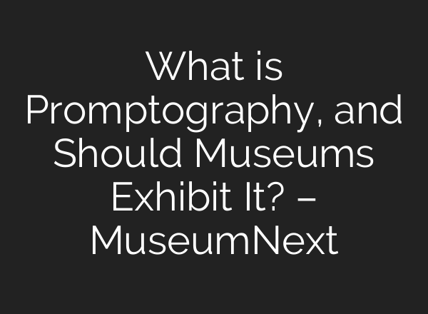 What is Promptography, and Should Museums Exhibit It? – MuseumNext