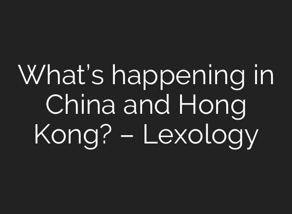 What’s happening in China and Hong Kong? – Lexology