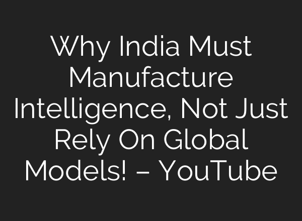 Why India Must Manufacture Intelligence, Not Just Rely On Global Models! – YouTube