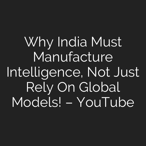 Why India Must Manufacture Intelligence, Not Just Rely On Global Models! – YouTube