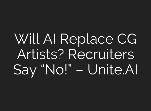 Will AI Replace CG Artists? Recruiters Say “No!” – Unite.AI