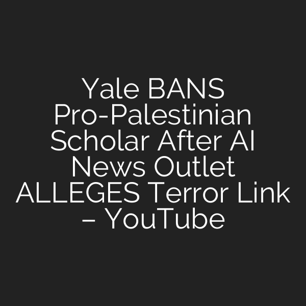 Yale BANS Pro-Palestinian Scholar After AI News Outlet ALLEGES Terror Link – YouTube