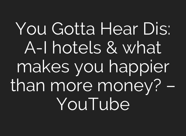 You Gotta Hear Dis: A-I hotels & what makes you happier than more money? – YouTube