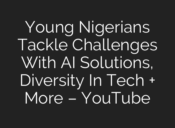 Young Nigerians Tackle Challenges With AI Solutions, Diversity In Tech + More – YouTube