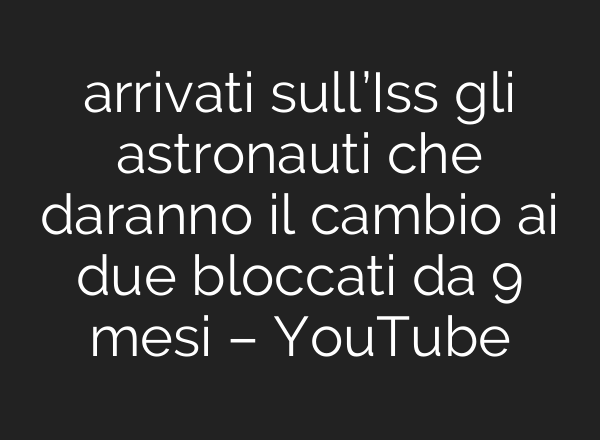 arrivati sull’Iss gli astronauti che daranno il cambio ai due bloccati da 9 mesi – YouTube