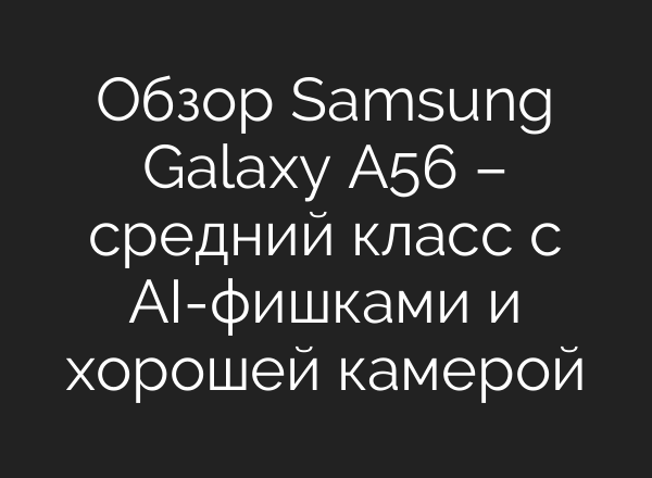 Обзор Samsung Galaxy A56 – средний класс с AI-фишками и хорошей камерой