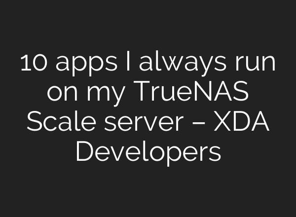 10 apps I always run on my TrueNAS Scale server – XDA Developers