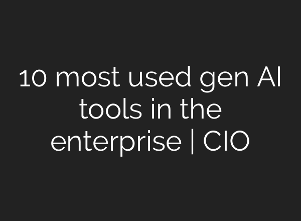 10 most used gen AI tools in the enterprise | CIO