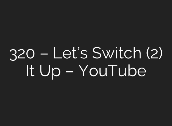 320 – Let’s Switch (2) It Up – YouTube