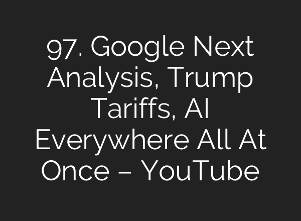 97. Google Next Analysis, Trump Tariffs, AI Everywhere All At Once – YouTube