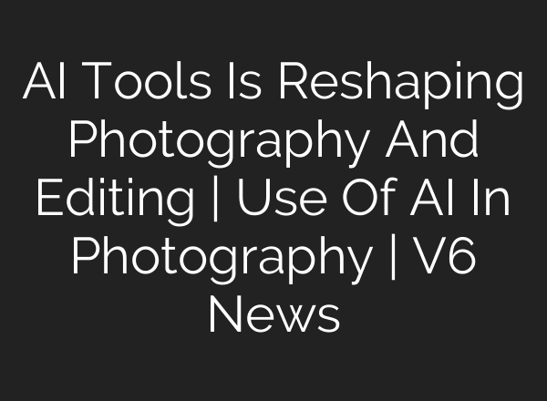 AI Tools Is Reshaping Photography And Editing | Use Of AI In Photography | V6 News