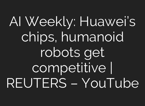 AI Weekly: Huawei’s chips, humanoid robots get competitive | REUTERS – YouTube