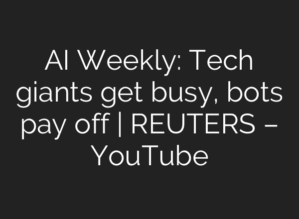 AI Weekly: Tech giants get busy, bots pay off | REUTERS – YouTube