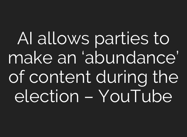 AI allows parties to make an ‘abundance’ of content during the election – YouTube