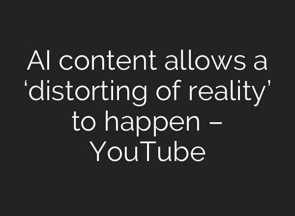 AI content allows a ‘distorting of reality’ to happen – YouTube